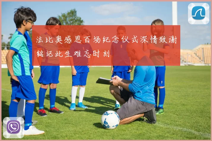 法比奥感恩百场纪念仪式深情致谢铭记此生难忘时刻