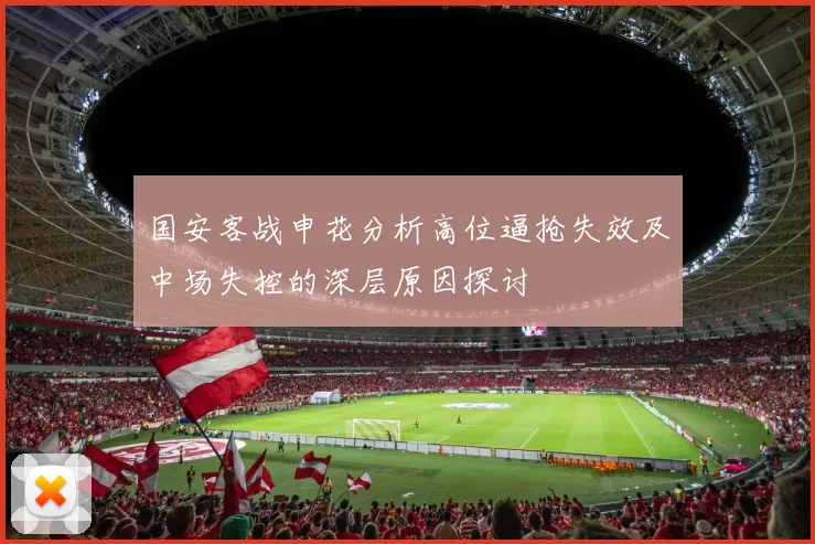 国安客战申花分析高位逼抢失效及中场失控的深层原因探讨