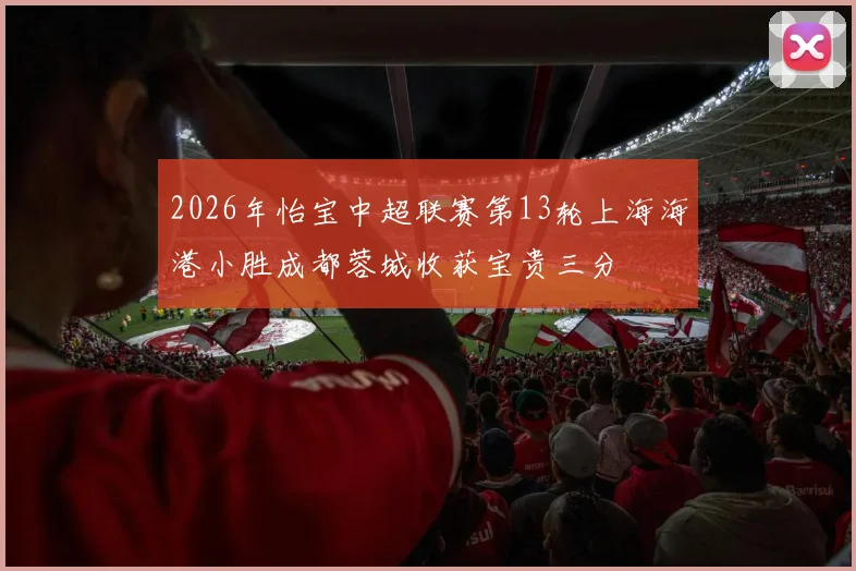 2026年怡宝中超联赛第13轮上海海港小胜成都蓉城收获宝贵三分