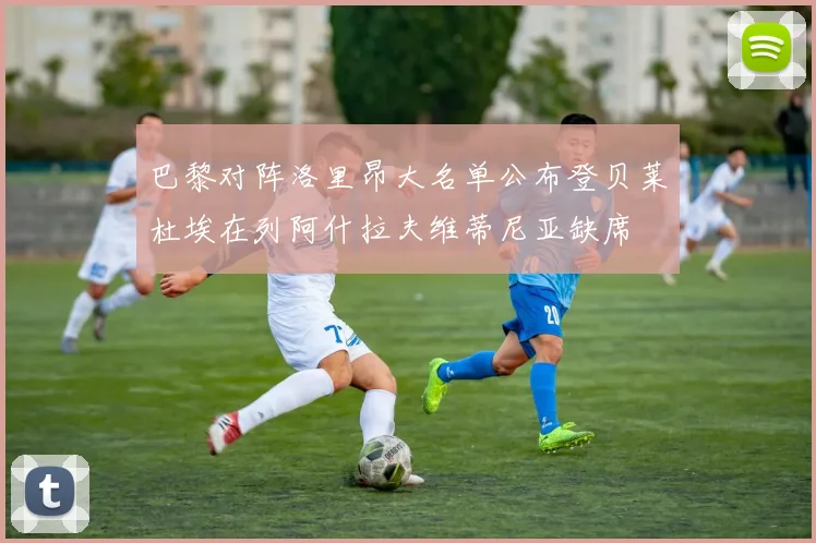 巴黎对阵洛里昂大名单公布登贝莱杜埃在列阿什拉夫维蒂尼亚缺席