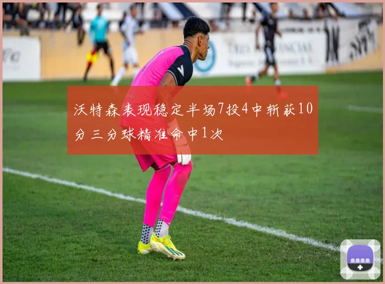沃特森表现稳定半场7投4中斩获10分三分球精准命中1次
