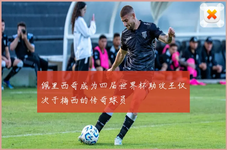 佩里西奇成为四届世界杯助攻王仅次于梅西的传奇球员