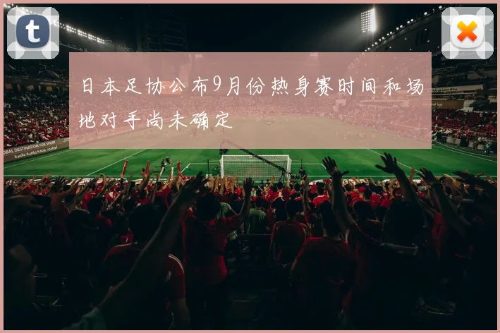 日本足协公布9月份热身赛时间和场地对手尚未确定