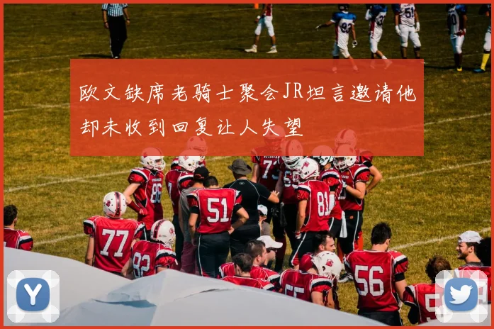 欧文缺席老骑士聚会JR坦言邀请他却未收到回复让人失望