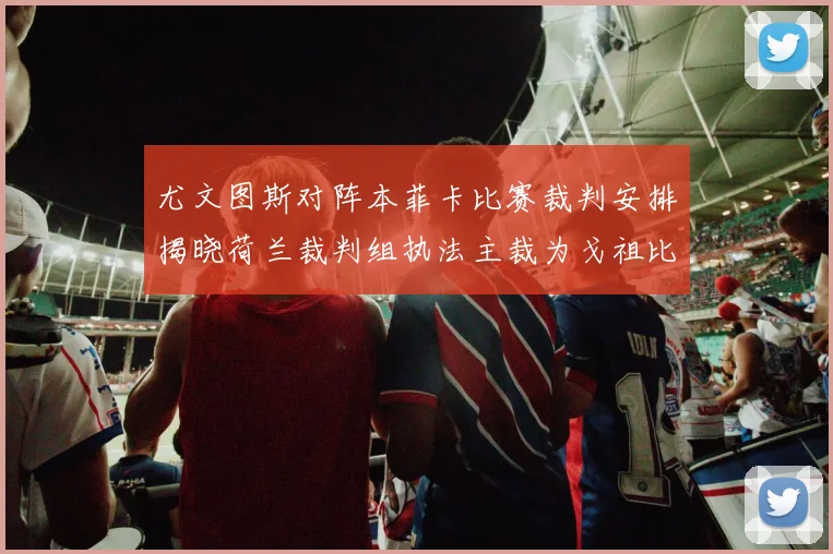 尤文图斯对阵本菲卡比赛裁判安排揭晓荷兰裁判组执法主裁为戈祖比尤克