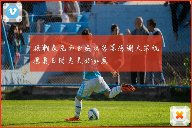 杨瀚森见面会成功落幕感谢大家祝愿夏日时光美好如意