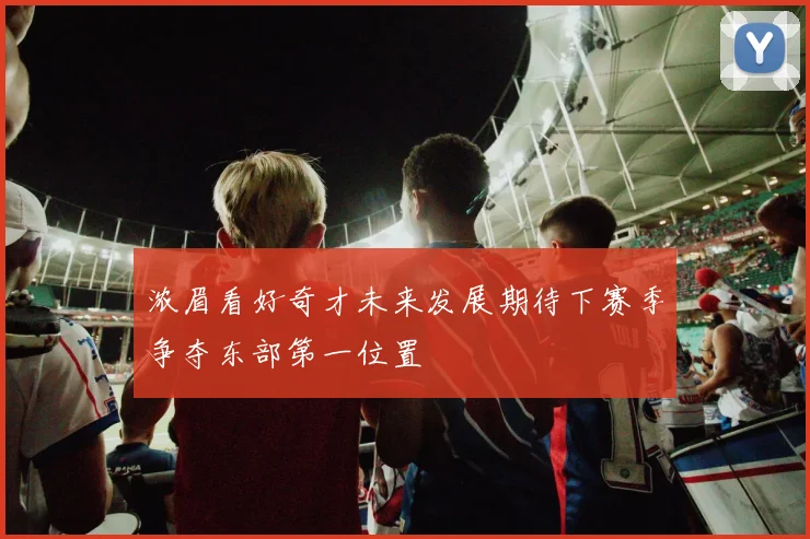 浓眉看好奇才未来发展期待下赛季争夺东部第一位置