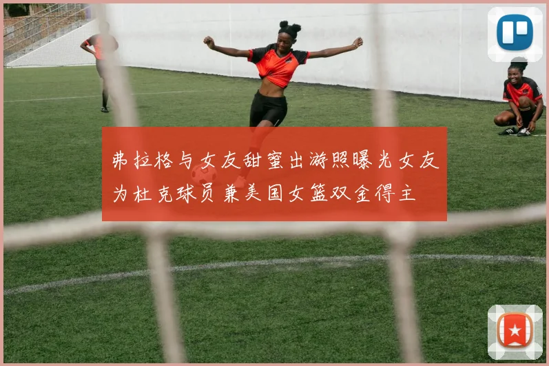 弗拉格与女友甜蜜出游照曝光女友为杜克球员兼美国女篮双金得主