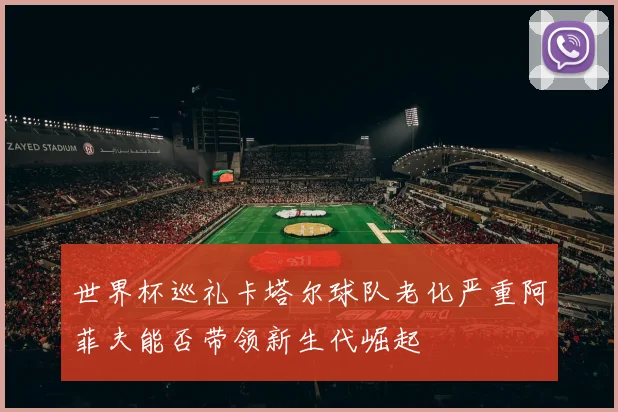 世界杯巡礼卡塔尔球队老化严重阿菲夫能否带领新生代崛起
