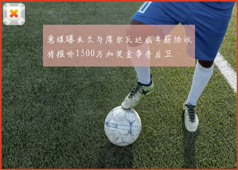 意媒曝米兰与席尔瓦达成年薪协议将报价1500万加奖金争夺后卫