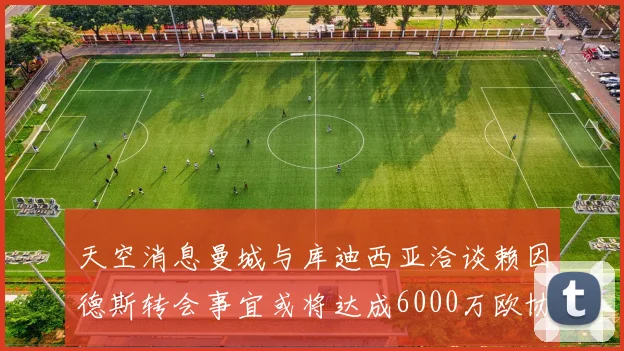 天空消息曼城与库迪西亚洽谈赖因德斯转会事宜或将达成6000万欧协议