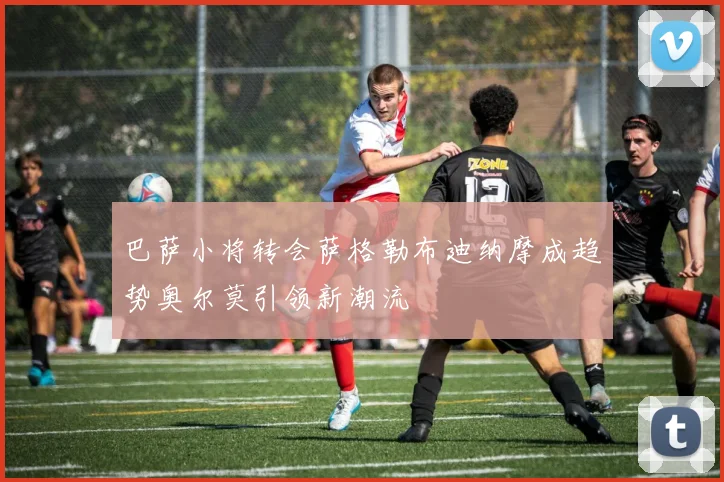 巴萨小将转会萨格勒布迪纳摩成趋势奥尔莫引领新潮流