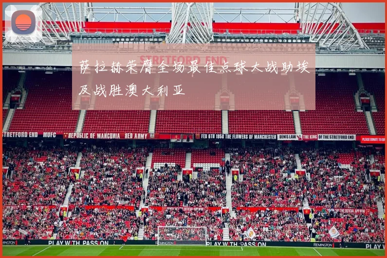 萨拉赫荣膺全场最佳点球大战助埃及战胜澳大利亚
