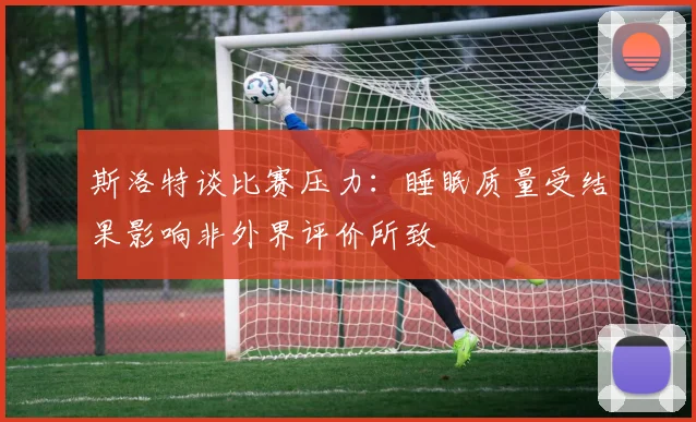 斯洛特谈比赛压力：睡眠质量受结果影响非外界评价所致