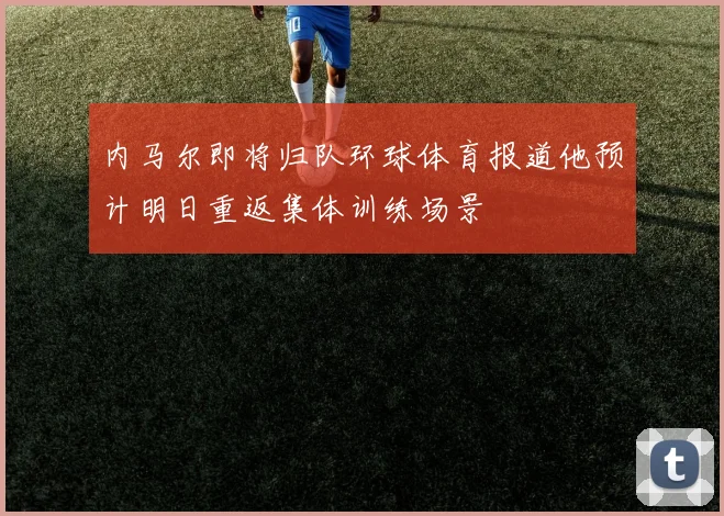 内马尔即将归队环球体育报道他预计明日重返集体训练场景