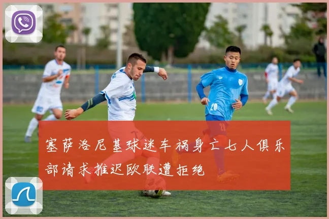 塞萨洛尼基球迷车祸身亡七人俱乐部请求推迟欧联遭拒绝