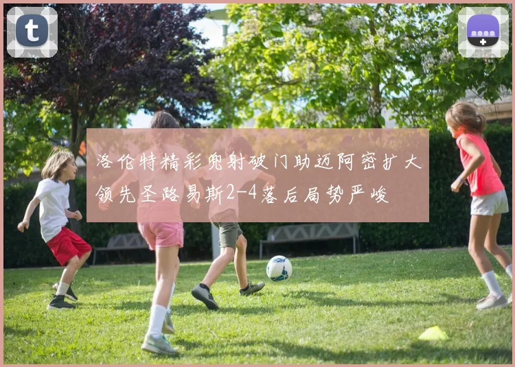 洛伦特精彩兜射破门助迈阿密扩大领先圣路易斯2-4落后局势严峻