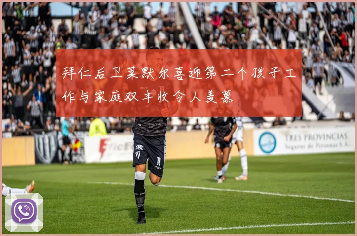 拜仁后卫莱默尔喜迎第二个孩子工作与家庭双丰收令人羡慕
