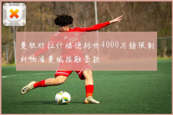 曼联对拉什福德标价4000万镑限制利物浦曼城接触条款