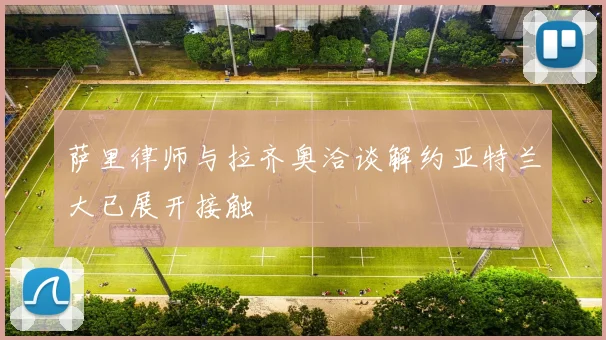 萨里律师与拉齐奥洽谈解约亚特兰大已展开接触