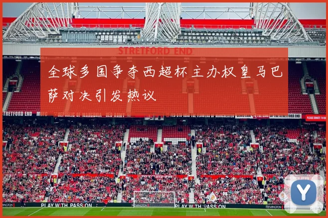 全球多国争夺西超杯主办权皇马巴萨对决引发热议