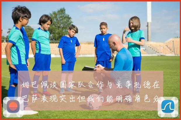姆巴佩谈国家队合作与竞争孔德在巴萨表现突出但我们能明确角色分工