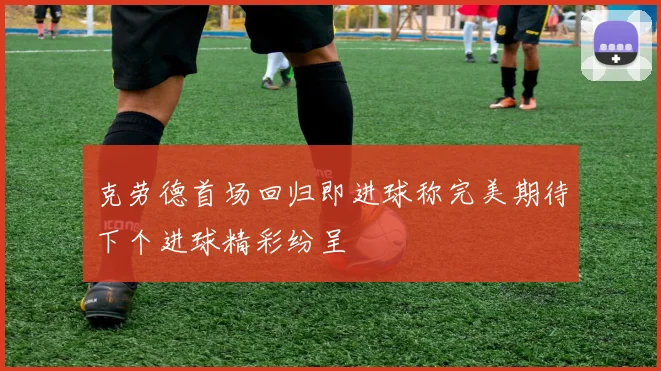 克劳德首场回归即进球称完美期待下个进球精彩纷呈