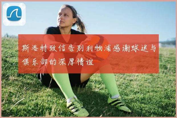 斯洛特致信告别利物浦感谢球迷与俱乐部的深厚情谊